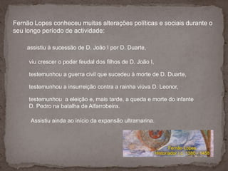 Fernão Lopes conheceu muitas alterações políticas e sociais durante o seu longo período de actividade:<br />assistiu à suc...