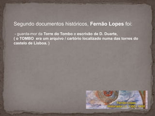 Segundo documentos históricos, Fernão Lopes foi:<br />- guarda-mor da Torre do Tombo e escrivão de D. Duarte,<br />( o TOM...