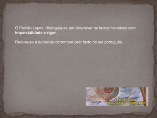 O Fernão Lopes  distinguiu-se por descrever os factos históricos com imparcialidade e rigor. <br />Recusa-se a deixar-se c...