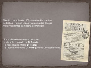 Nascido por volta de 1380 numa família humilde <br />de Lisboa, Fernão Lopes viveu uma das épocas <br />mais importantes d...