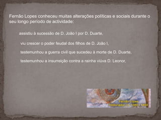 Fernão Lopes conheceu muitas alterações políticas e sociais durante o seu longo período de actividade:<br />assistiu à suc...