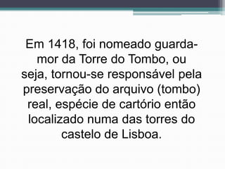 Em 1418, foi nomeado guarda-
   mor da Torre do Tombo, ou
seja, tornou-se responsável pela
preservação do arquivo (tombo)
 real, espécie de cartório então
 localizado numa das torres do
        castelo de Lisboa.
 