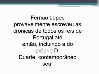 Fernão Lopes
provavelmente escreveu as
crônicas de todos os reis de
        Portugal até
   então, incluindo a do
         próprio D.
  Duarte, contemporâneo
            seu.
 