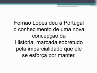 Fernão Lopes deu a Portugal
o conhecimento de uma nova
         concepção da
 História, marcada sobretudo
 pela imparcialidade que ele
    se esforça por manter.
 