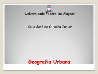 Geografia Urbana
Universidade Federal de Alagoas
Célio José de Oliveira Junior
 