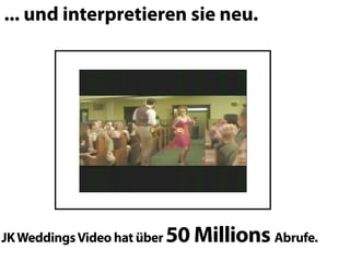 ... und interpretieren sie neu.




JK Weddings Video hat über   50 Millions Abrufe.
 