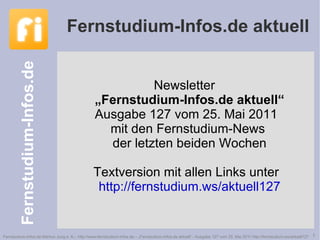 Newsletter  „Fernstudium-Infos.de aktuell“ Ausgabe 127 vom 25. Mai 2011 mit den Fernstudium-News  der letzten beiden Wochen Textversion mit allen Links unter http://fernstudium.ws/aktuell127 Fernstudium-Infos.de aktuell 