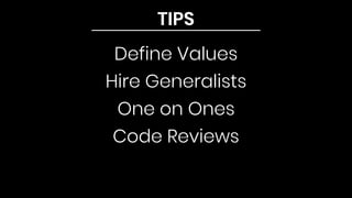 TIPS
Define Values
Hire Generalists
One on Ones
Code Reviews
 