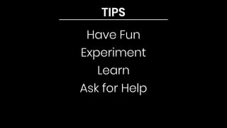 TIPS
Have Fun
Experiment
Learn
Ask for Help
 