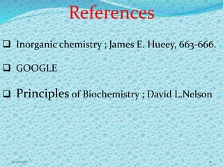 References
 Inorganic chemistry ; James E. Hueey, 663-666.
 GOOGLE
 Principles of Biochemistry ; David L.Nelson
1710/27/2017
 