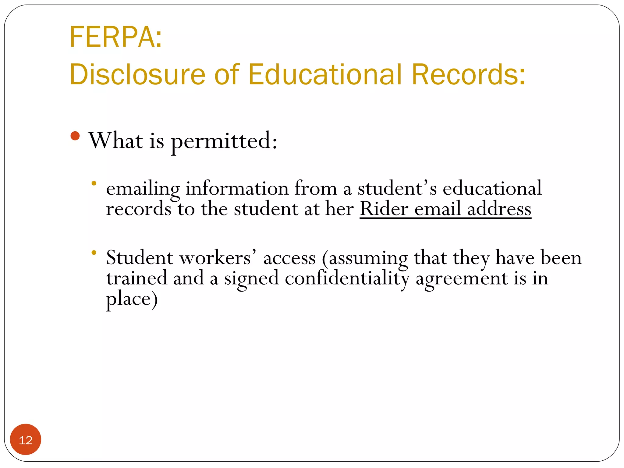 FERPA: Disclosure of Educational Records: What is permitted: emailing information from a student’s educational records to the student at her  Rider email address Student workers’ access (assuming that they have been trained and a signed confidentiality agreement is in place) 