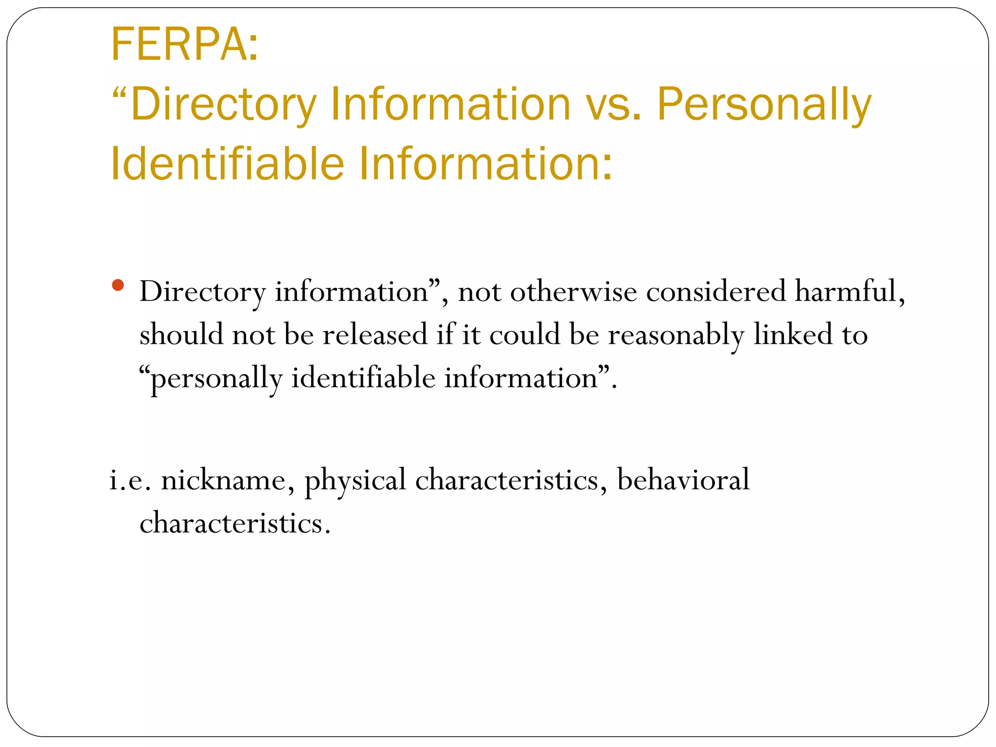 FERPA: “Directory Information vs. Personally Identifiable Information:  Directory information”, not otherwise considered harmful, should not be released if it could be reasonably linked to “personally identifiable information”. i.e. nickname, physical characteristics, behavioral characteristics. 