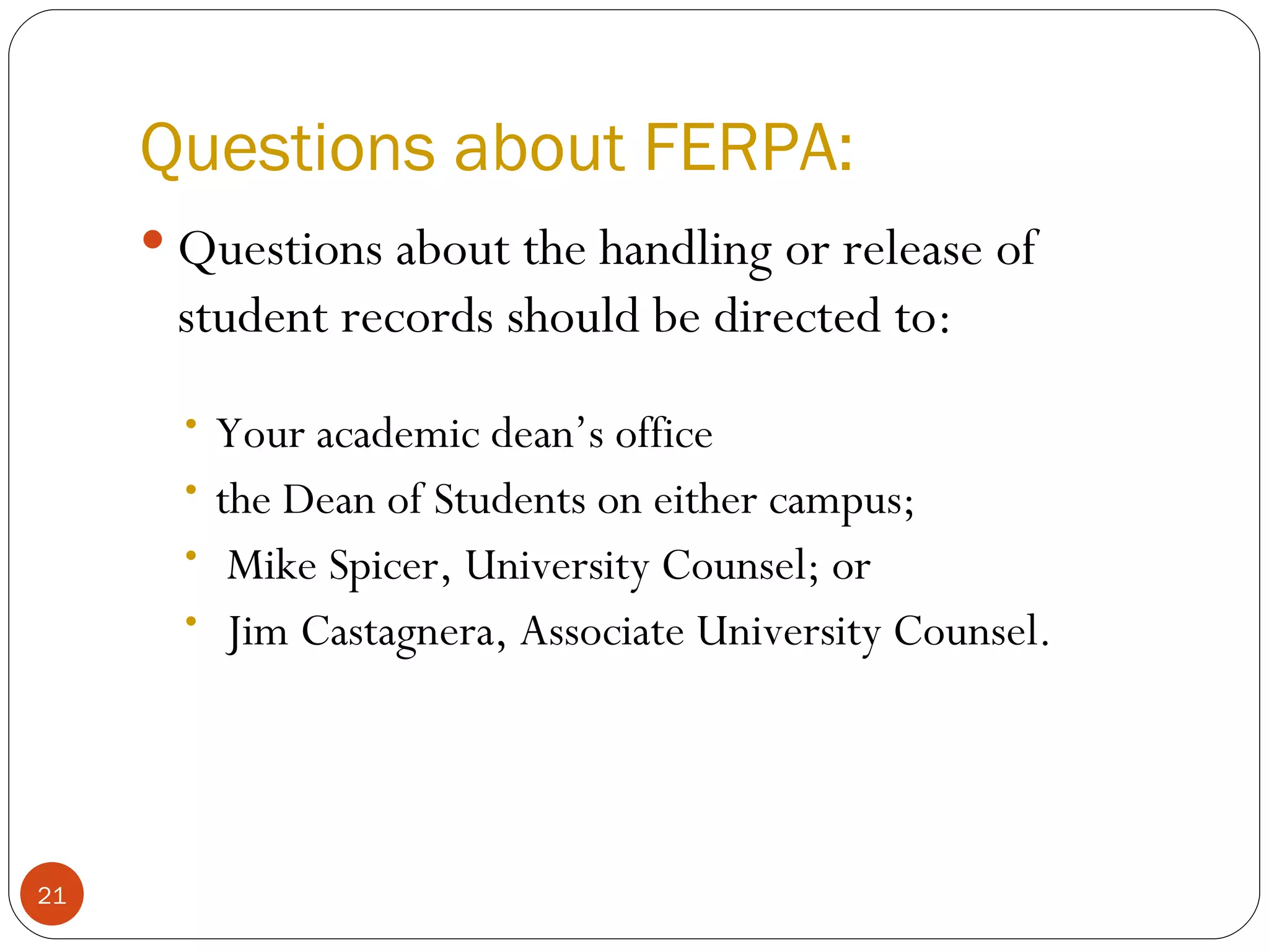 Questions about FERPA: Questions about the handling or release of student records should be directed to: Your academic dean’s office the Dean of Students on either campus; Mike Spicer, University Counsel; or  Jim Castagnera, Associate University Counsel. 