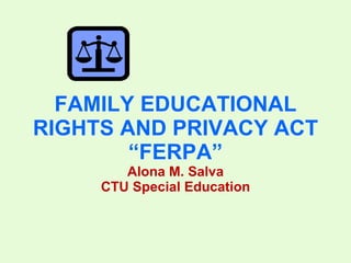 FAMILY EDUCATIONAL RIGHTS AND PRIVACY ACT “FERPA” Alona M. Salva CTU Special Education 