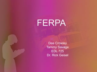 FERPA Dee Crowley Tammy Savage EDL 725 Dr. Rick Geisel 