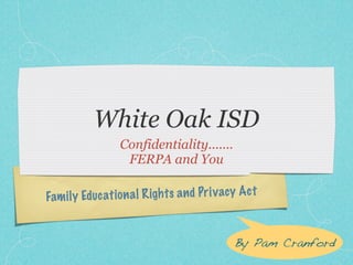 White Oak ISD
                   Confidentiality.......
                    FERPA and You

Fam il y Ed uc ati on a l R igh ts a n d Pr iv acy A ct


                                                 By Pam Cranford
 