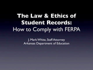 The Law & Ethics of
  Student Records:
How to Comply with FERPA
      J. Mark White, Staff Attorney
   Arkansas Department of Education
 
