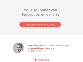 Grégoire Devoucoux - Customer Success Manager
gregoire@ferpection.com
+33 6 33 53 81 44
Vous souhaitez voir
Ferpection en action ?
Demandez-nous une démo
 