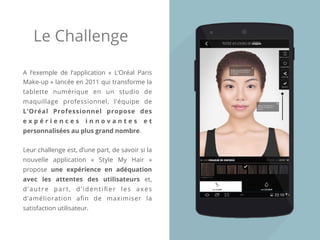 Le Challenge
A l’exemple de l’application « L’Oréal Paris
Make-up » lancée en 2011 qui transforme la
tablette numérique en...