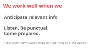Anticipate relevant info
Listen. Be punctual.
Come prepared.
We work well when we
+ Stick to why + Never assume, always as...
