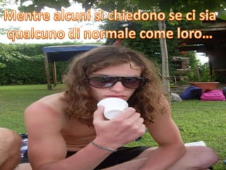 Mentre alcuni si chiedono se ci sia qualcuno di normale come loro…