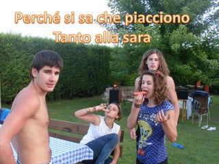 Perché si sa che piaccionoTanto alla sara