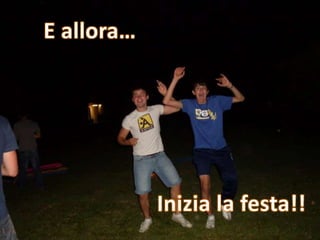 E allora…                                                  Inizia la festa!!