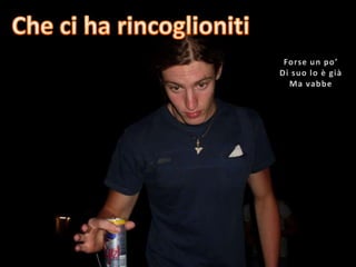 Che ci ha rincoglionitiForse un po’Di suo lo è giàMa vabbe