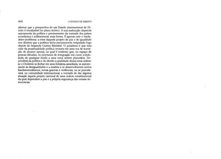 464 O ESTADO DE DIREITO
afirmar que a perspectiva de um Estado internacional de Di­
reito é irrealizável no plano teórico. A sua realização depende
unicamente da política e precisamente da vontade dos países
econômica e militarmente mais fortes. É apenas este o verda­
deiro problema: a crise daquele projeto de paz e de igualdade
nos direitos que a política tinha precisamente estipulado logo
depois da Segunda Guerra Mundial. O paradoxo é que esta
crise da projetualidade política ocorreu em uma era de transi­
ção de alcance epocal, na qual é evidente que, no espaço de
poucas décadas, os processos de integração em curso condu­
zirão de qualquer modo a uma nova ordem planetária. De­
penderá dapolítica e do direito a qualidade dessa nova ordem:
se o Ocidente se fechar em uma fortaleza assediada, se aumen­
tarem as desigualdades e a miséria e se desenvolverem novos
fundamentalismos, novas guerras e violências, ou se prevale­
cerá, na comunidade internacional, a vontade de dar alguma
atuação àquele projeto racional de uma ordem constitucional
da qual dependem a paz e a própria segurança das nossas de­
mocracias.
 