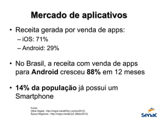 Mercado de aplicativos
• Receita gerada por venda de apps:
– iOS: 71%
– Android: 29%
• No Brasil, a receita com venda de a...