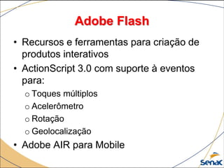 Adobe Flash
• Recursos e ferramentas para criação de
produtos interativos
• ActionScript 3.0 com suporte à eventos
para:
o...