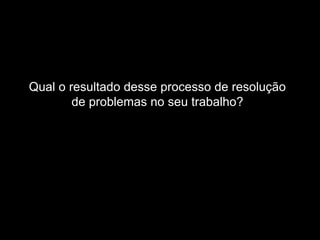 Ferramenta da Qualidade e Plano de Trabalho
Material elaborado pela Ação Consultoria e Treinamento
Tendência de ficar “preso” as mesmas soluções.
RESULTADO
Qual o resultado desse processo de resolução
de problemas no seu trabalho?
 