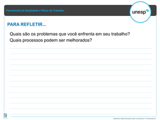 Ferramenta da Qualidade e Plano de Trabalho
Material elaborado pela Ação Consultoria e Treinamento
Quais são os problemas que você enfrenta em seu trabalho?
Quais processos podem ser melhorados?
PARA REFLETIR...
 