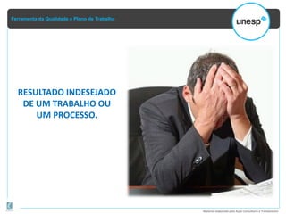 Ferramenta da Qualidade e Plano de Trabalho
Material elaborado pela Ação Consultoria e Treinamento
RESULTADO INDESEJADO
DE UM TRABALHO OU
UM PROCESSO.
 