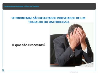 Ferramenta da Qualidade e Plano de Trabalho
SE PROBLEMAS SÃO RESULTADOS INDESEJADOS DE UM
TRABALHO OU UM PROCESSO.
Prof.Rafael Parish
O que são Processos?
 