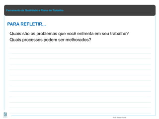 Ferramenta da Qualidade e Plano de Trabalho
Quais são os problemas que você enfrenta em seu trabalho?
Quais processos podem ser melhorados?
PARA REFLETIR...
Prof.Rafael Parish
 