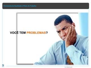 Ferramenta da Qualidade e Plano de Trabalho
VOCÊ TEM PROBLEMAS?
Prof.Rafael Parish
 