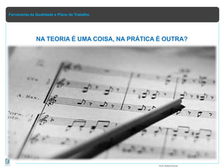 Ferramenta da Qualidade e Plano de Trabalho
NA TEORIA É UMA COISA, NA PRÁTICA É OUTRA?
Prof.Rafael Parish
 