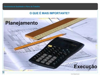Ferramenta da Qualidade e Plano de Trabalho
O QUE É MAIS IMPORTANTE?
Prof.Rafael Parish
Execução
Planejamento
 