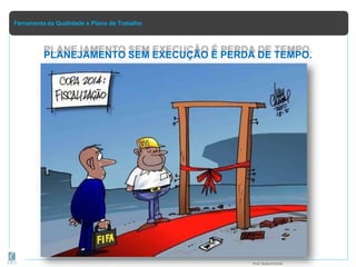 Ferramenta da Qualidade e Plano de Trabalho
PLANEJAMENTO SEM EXECUÇÃO É PERDA DE TEMPO.
Prof.Rafael Parish
 
