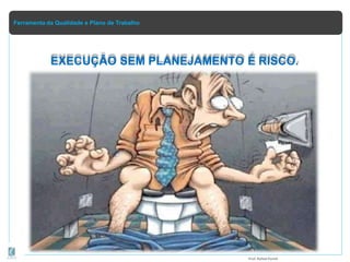 Ferramenta da Qualidade e Plano de Trabalho
EXECUÇÃO SEM PLANEJAMENTO É RISCO.
Prof.Rafael Parish
 