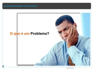 Ferramenta da Qualidade e Plano de Trabalho
O que é um Problema?
Prof.Rafael Parish
 