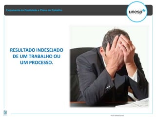 Ferramenta da Qualidade e Plano de Trabalho
RESULTADO INDESEJADO
DE UM TRABALHO OU
UM PROCESSO.
Prof.Rafael Parish
 