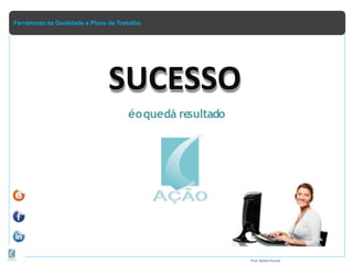 Ferramenta da Qualidade e Plano de Trabalho
éoquedá re
sultado
SUCESSO
Prof.Rafael Parish
 