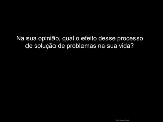 Na sua opinião, qual o efeito desse processo
de solução de problemas na sua vida?
Prof.Rafael Parish
 