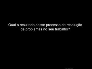 Qual o resultado desse processo de resolução
de problemas no seu trabalho?
Prof.Rafael Parish
 