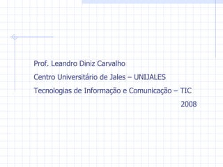 Prof. Leandro Diniz Carvalho Centro Universitário de Jales – UNIJALES Tecnologias de Informação e Comunicação – TIC 2008 