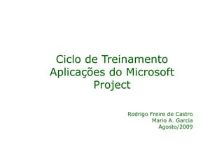 Ciclo de Treinamento
Aplicações do Microsoft
        Project

              Rodrigo Freire de Castro
                       Mario A. Garcia
                         Agosto/2009
 