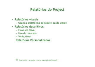 Relatórios do Project

• Relatórios visuais
   – Usam a plataforma do Excel ou do Visio
• Relatórios descritivos
   – Fluxo de caixa
   – Uso de recursos
   – Visão Geral
   Relatórios Personalizados




      Excel e Visio – produtos e marca registrada da Microsoft
 