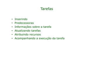 Tarefas

•   Inserindo
•   Predecessoras
•   Informações sobre a tarefa
•   Atualizando tarefas
•   Atribuindo recursos
•   Acompanhando a execução da tarefa
 